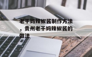 老干妈辣椒酱制作方法，贵州老干妈辣椒酱的做法