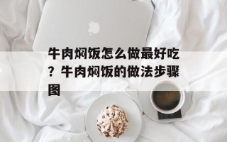 牛肉焖饭怎么做最好吃？牛肉焖饭的做法步骤图