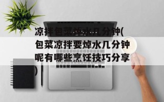 凉拌包菜焯水几分钟(包菜凉拌要焯水几分钟呢有哪些烹饪技巧分享)