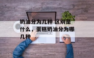 奶油分为几种 区别是什么，蛋糕奶油分为哪几种