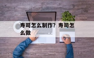 寿司怎么制作？寿司怎么做
