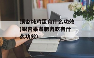 银杏炖鸡蛋有什么功效(银杏果煮肥肉吃有什么功效)