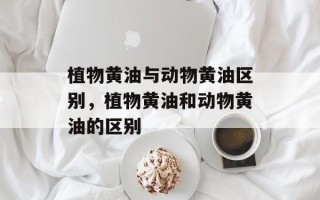 植物黄油与动物黄油区别，植物黄油和动物黄油的区别
