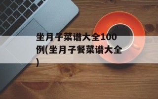 坐月子菜谱大全100例(坐月子餐菜谱大全)