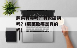 蕨菜有毒吗？有致癌物吗？(蕨菜致癌是真的吗)