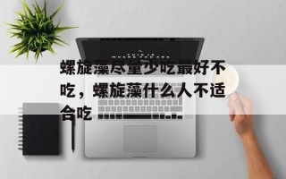 螺旋藻尽量少吃最好不吃，螺旋藻什么人不适合吃