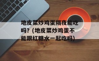 地皮菜炒鸡蛋隔夜能吃吗？(地皮菜炒鸡蛋不能跟红糖水一起吃吗)