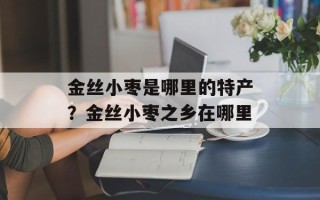 金丝小枣是哪里的特产？金丝小枣之乡在哪里
