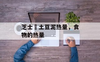 芝士焗土豆泥热量，食物的热量