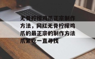 无骨柠檬鸡爪正宗制作方法，网红无骨柠檬鸡爪的最正宗的制作方法爪紧吃一直寻找