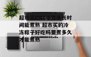 超市买的粽子煮多长时间能煮熟 超市买的冷冻粽子好吃吗要煮多久才能煮熟