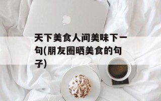 天下美食人间美味下一句(朋友圈晒美食的句子)