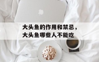 大头鱼的作用和禁忌，大头鱼哪些人不能吃