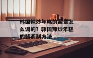 韩国辣炒年糕的酱是怎么调的？韩国辣炒年糕的酱调制方法