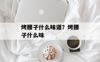 烤腰子什么味道？烤腰子什么味