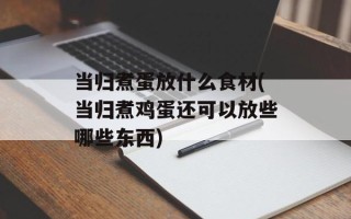 当归煮蛋放什么食材(当归煮鸡蛋还可以放些哪些东西)