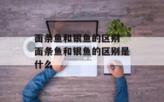 面条鱼和银鱼的区别 面条鱼和银鱼的区别是什么