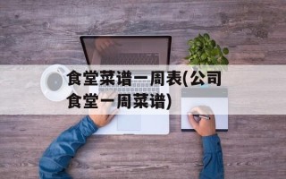 食堂菜谱一周表(公司食堂一周菜谱)