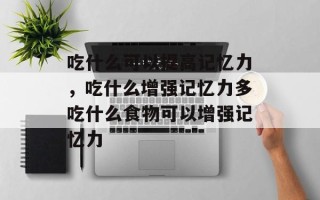 吃什么可以提高记忆力，吃什么增强记忆力多吃什么食物可以增强记忆力