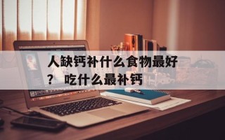 人缺钙补什么食物最好？ 吃什么最补钙