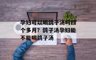 孕妇可以喝鸽子汤吗四个多月？鸽子汤孕妇能不能喝鸽子汤