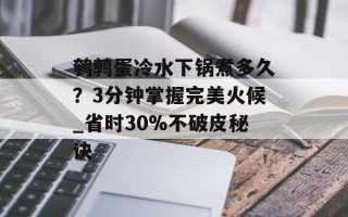 鹌鹑蛋冷水下锅煮多久？3分钟掌握完美火候_省时30%不破皮秘诀