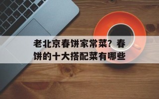 老北京春饼家常菜？春饼的十大搭配菜有哪些