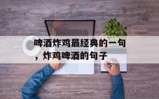 啤酒炸鸡最经典的一句，炸鸡啤酒的句子