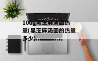 100g黑芝麻汤圆热量(黑芝麻汤圆的热量多少)