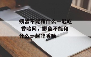 螃蟹不能和什么一起吃 香哈网，鲫鱼不能和什么一起吃香哈