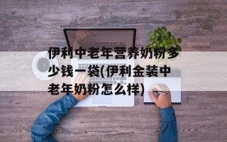 伊利中老年营养奶粉多少钱一袋(伊利金装中老年奶粉怎么样)