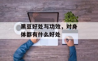 黑豆好处与功效，对身体都有什么好处