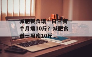 减肥餐食谱一日三餐一个月瘦10斤？减肥食谱一周瘦10斤