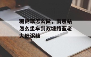 糖粥藕怎么做，南京站怎么坐车到双塘路蓝老大糖粥藕