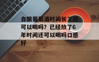自酿葡萄酒时间长了还可以喝吗？已经放了6年时间还可以喝吗口感好