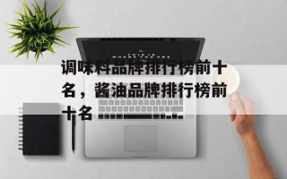 调味料品牌排行榜前十名，酱油品牌排行榜前十名
