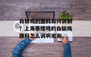 白斩鸡的蘸料如何调制？上海泰煌鸡的白斩鸡蘸料怎么调啊谢谢