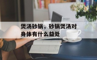 煲汤砂锅，砂锅煲汤对身体有什么益处