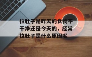 拉肚子是昨天的食物不干净还是今天的，经常拉肚子是什么原因呢
