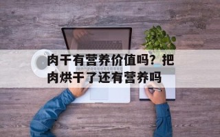肉干有营养价值吗？把肉烘干了还有营养吗