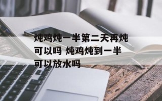 炖鸡炖一半第二天再炖可以吗 炖鸡炖到一半可以放水吗