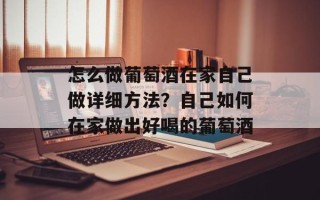 怎么做葡萄酒在家自己做详细方法？自己如何在家做出好喝的葡萄酒