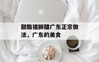 甜酸猪脚醋广东正宗做法，广东的美食