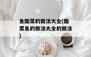 鱼酸菜的做法大全(酸菜鱼的做法大全的做法)