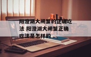 阳澄湖大闸蟹的正确吃法 阳澄湖大闸蟹正确吃法是怎样的