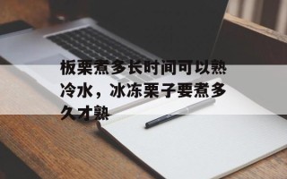 板栗煮多长时间可以熟冷水，冰冻栗子要煮多久才熟