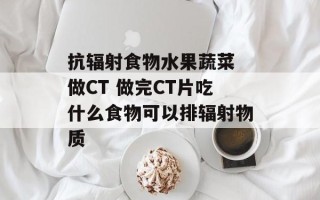 抗辐射食物水果蔬菜 做CT 做完CT片吃什么食物可以排辐射物质