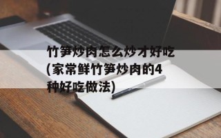 竹笋炒肉怎么炒才好吃(家常鲜竹笋炒肉的4种好吃做法)