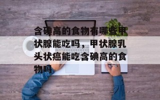 含碘高的食物有哪些甲状腺能吃吗，甲状腺乳头状癌能吃含碘高的食物吗