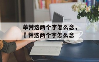 荸荠这两个字怎么念，茡荠这两个字怎么念